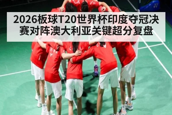 2026板球T20世界杯印度夺冠决赛对阵澳大利亚关键超分复盘 - PG GAME