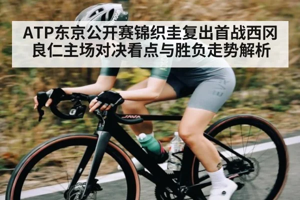 ATP东京公开赛锦织圭复出首战西冈良仁主场对决看点与胜负走势解析 - PG GAME