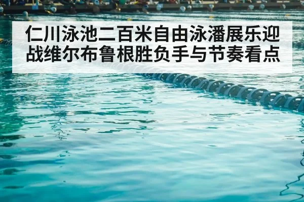 仁川泳池二百米自由泳潘展乐迎战维尔布鲁根胜负手与节奏看点 - PG GAME